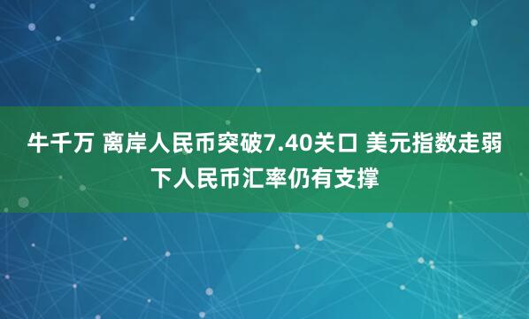 牛千万 离岸人民币突破7.40关口 美元指数走弱下人民币汇率仍有支撑