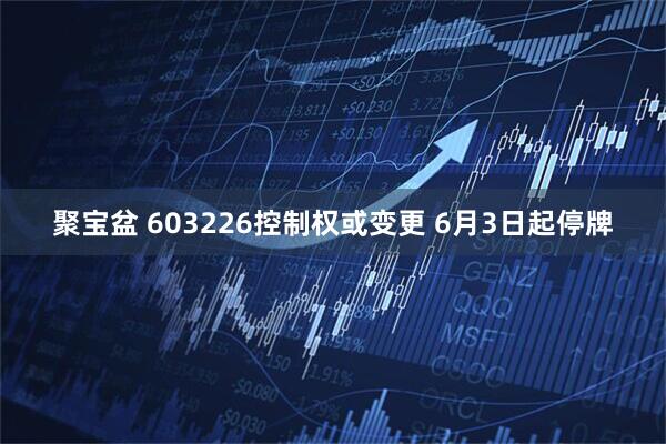 聚宝盆 603226控制权或变更 6月3日起停牌