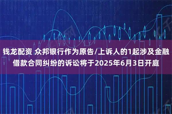 钱龙配资 众邦银行作为原告/上诉人的1起涉及金融借款合同纠纷的诉讼将于2025年6月3日开庭