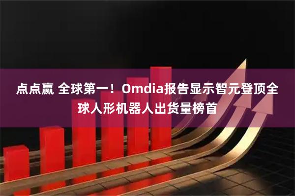 点点赢 全球第一！Omdia报告显示智元登顶全球人形机器人出货量榜首