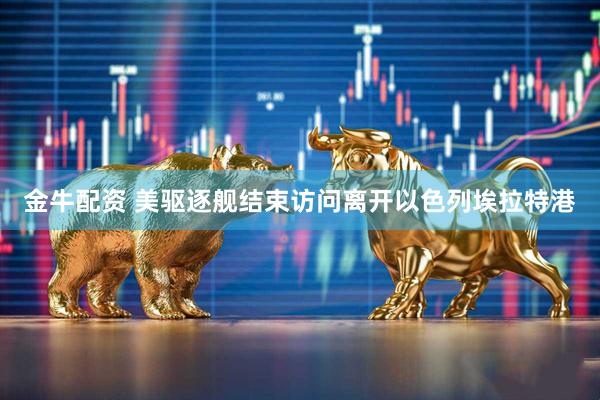 金牛配资 美驱逐舰结束访问离开以色列埃拉特港
