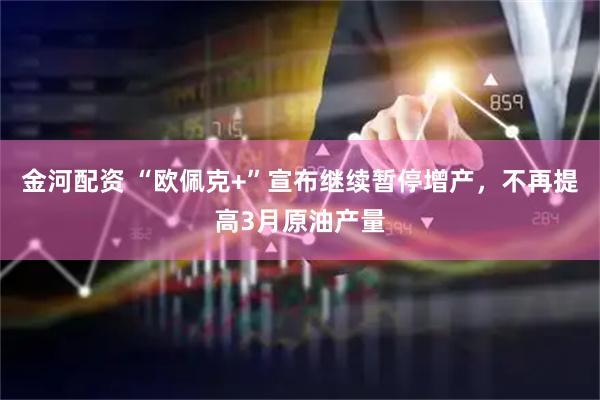 金河配资 “欧佩克+”宣布继续暂停增产，不再提高3月原油产量
