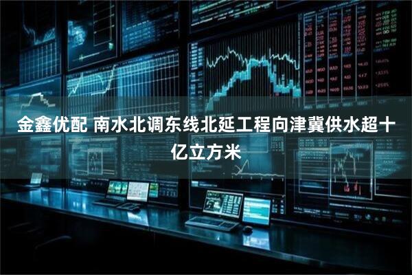 金鑫优配 南水北调东线北延工程向津冀供水超十亿立方米