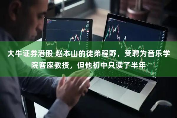大牛证券港股 赵本山的徒弟程野，受聘为音乐学院客座教授，但他初中只读了半年