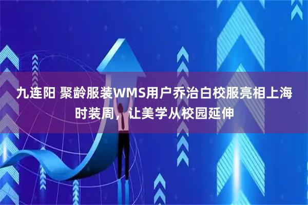 九连阳 聚龄服装WMS用户乔治白校服亮相上海时装周，让美学从校园延伸