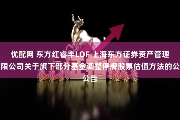 优配网 东方红睿丰LOF 上海东方证券资产管理有限公司关于旗下部分基金调整停牌股票估值方法的公告
