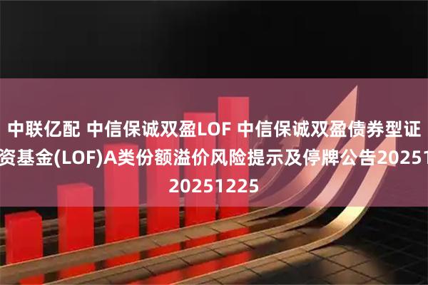 中联亿配 中信保诚双盈LOF 中信保诚双盈债券型证券投资基金(LOF)A类份额溢价风险提示及停牌公告20251225