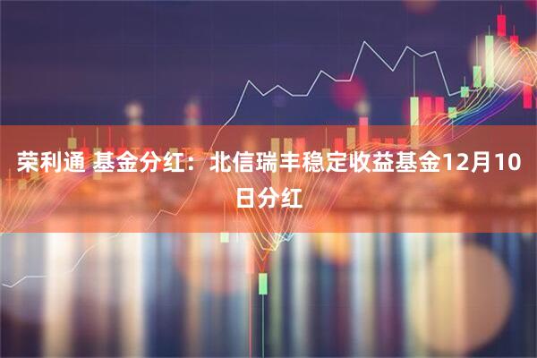 荣利通 基金分红：北信瑞丰稳定收益基金12月10日分红
