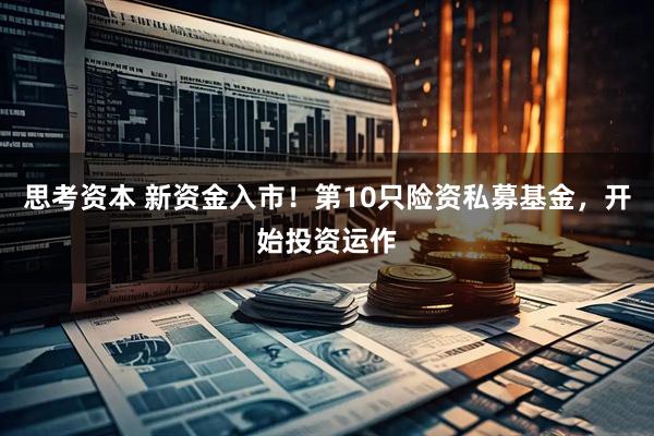 思考资本 新资金入市！第10只险资私募基金，开始投资运作