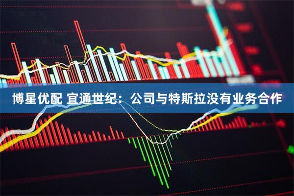 博星优配 宜通世纪：公司与特斯拉没有业务合作