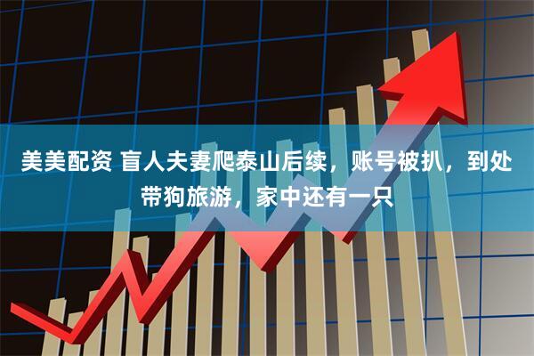 美美配资 盲人夫妻爬泰山后续，账号被扒，到处带狗旅游，家中还有一只