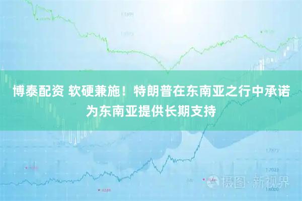 博泰配资 软硬兼施！特朗普在东南亚之行中承诺为东南亚提供长期支持