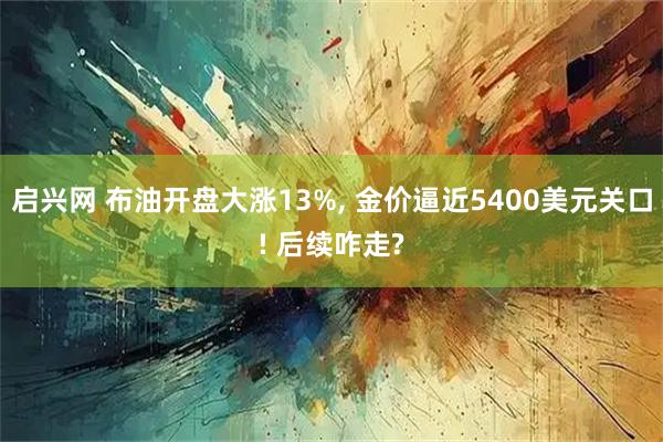 启兴网 布油开盘大涨13%, 金价逼近5400美元关口! 后续咋走?