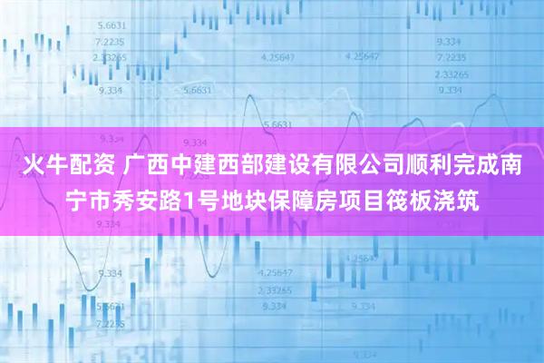 火牛配资 广西中建西部建设有限公司顺利完成南宁市秀安路1号地块保障房项目筏板浇筑