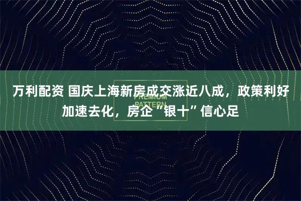万利配资 国庆上海新房成交涨近八成，政策利好加速去化，房企“银十”信心足