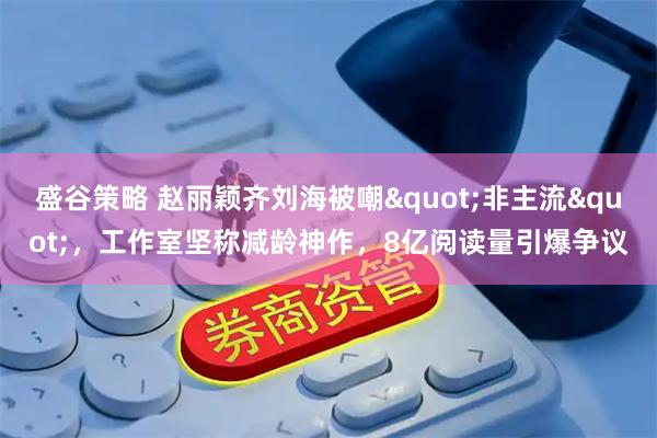 盛谷策略 赵丽颖齐刘海被嘲"非主流"，工作室坚称减龄神作，8亿阅读量引爆争议
