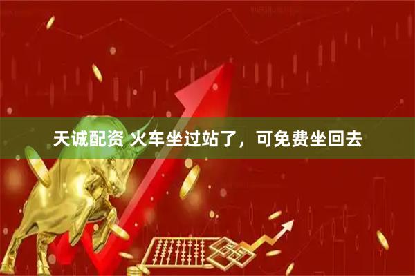 天诚配资 火车坐过站了，可免费坐回去