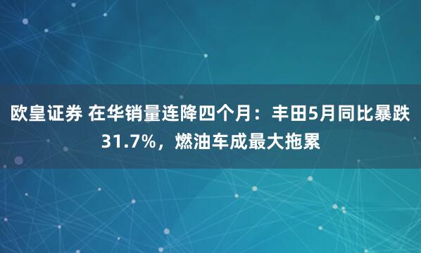 欧皇证券 在华销量连降四个月：丰田5月同比暴跌31.7%，燃油车成最大拖累